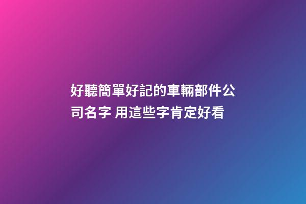 好聽簡單好記的車輛部件公司名字 用這些字肯定好看-第1張-公司起名-玄機派